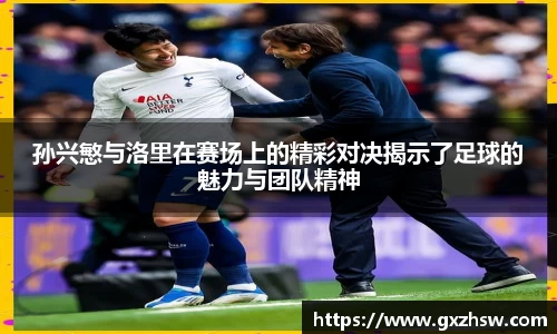 孙兴慜与洛里在赛场上的精彩对决揭示了足球的魅力与团队精神