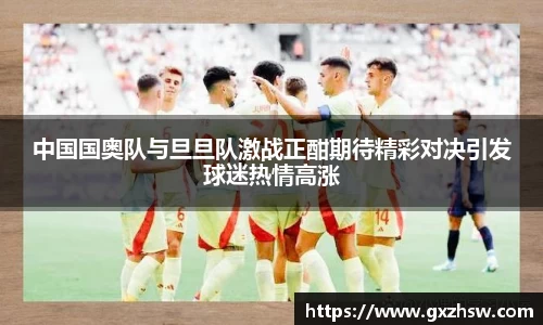 中国国奥队与旦旦队激战正酣期待精彩对决引发球迷热情高涨