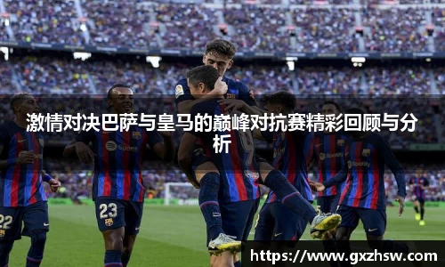 激情对决巴萨与皇马的巅峰对抗赛精彩回顾与分析