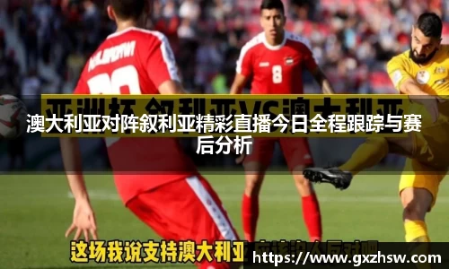 澳大利亚对阵叙利亚精彩直播今日全程跟踪与赛后分析